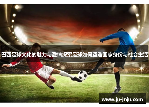 巴西足球文化的魅力与激情探索足球如何塑造国家身份与社会生活
