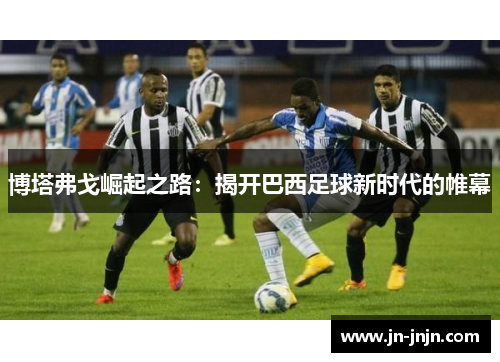 博塔弗戈崛起之路：揭开巴西足球新时代的帷幕