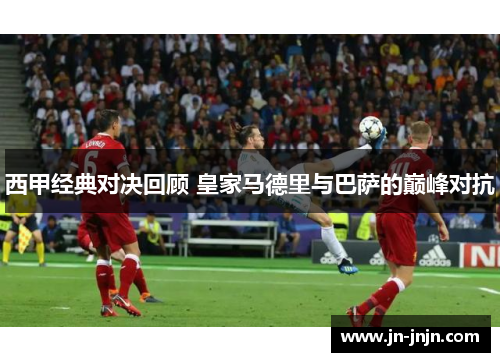 西甲经典对决回顾 皇家马德里与巴萨的巅峰对抗