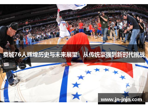 费城76人辉煌历史与未来展望：从传统豪强到新时代挑战