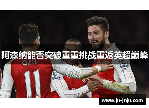 阿森纳能否突破重重挑战重返英超巅峰