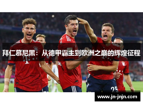 拜仁慕尼黑：从德甲霸主到欧洲之巅的辉煌征程