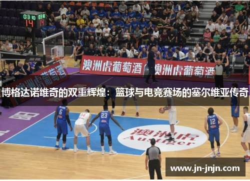 博格达诺维奇的双重辉煌：篮球与电竞赛场的塞尔维亚传奇