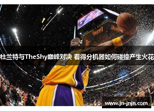 杜兰特与TheShy巅峰对决 看得分机器如何碰撞产生火花
