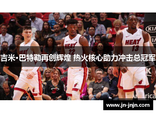 吉米·巴特勒再创辉煌 热火核心助力冲击总冠军