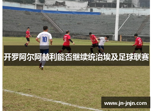 开罗阿尔阿赫利能否继续统治埃及足球联赛