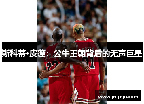 斯科蒂·皮蓬：公牛王朝背后的无声巨星