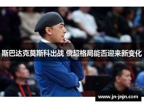 斯巴达克莫斯科出战 俄超格局能否迎来新变化