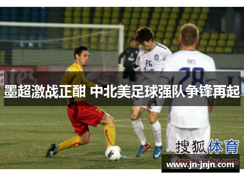 墨超激战正酣 中北美足球强队争锋再起