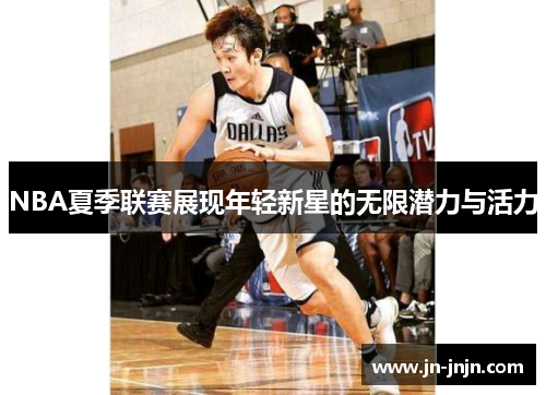NBA夏季联赛展现年轻新星的无限潜力与活力