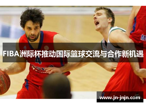FIBA洲际杯推动国际篮球交流与合作新机遇