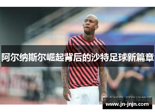 阿尔纳斯尔崛起背后的沙特足球新篇章
