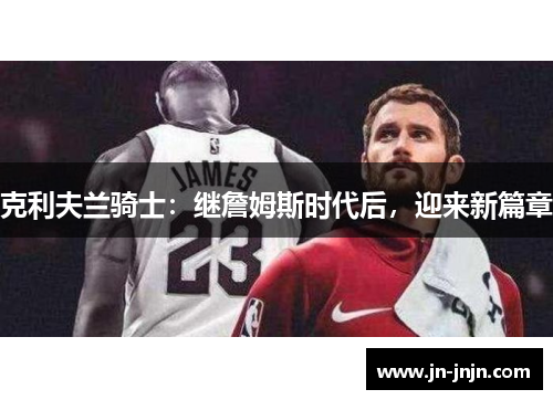 克利夫兰骑士：继詹姆斯时代后，迎来新篇章