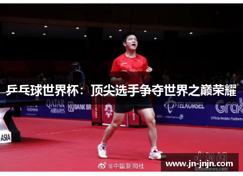 乒乓球世界杯：顶尖选手争夺世界之巅荣耀