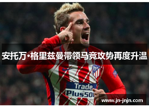 安托万·格里兹曼带领马竞攻势再度升温