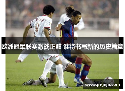 欧洲冠军联赛激战正酣 谁将书写新的历史篇章