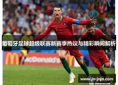 葡萄牙足球超级联赛新赛季热议与精彩瞬间解析