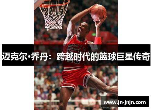 迈克尔·乔丹：跨越时代的篮球巨星传奇