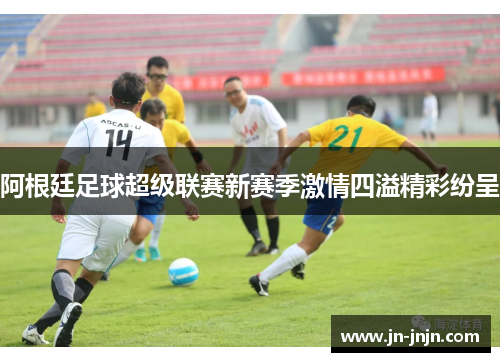 阿根廷足球超级联赛新赛季激情四溢精彩纷呈
