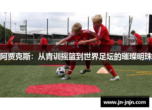 阿贾克斯：从青训摇篮到世界足坛的璀璨明珠