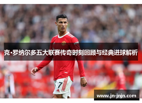 克·罗纳尔多五大联赛传奇时刻回顾与经典进球解析