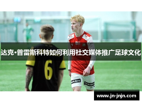 达克·普雷斯科特如何利用社交媒体推广足球文化