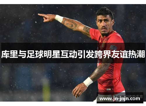 库里与足球明星互动引发跨界友谊热潮