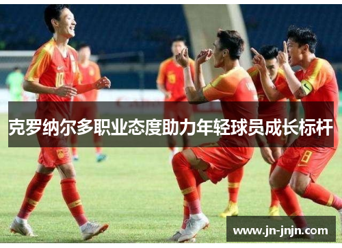 克罗纳尔多职业态度助力年轻球员成长标杆