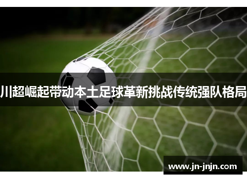 川超崛起带动本土足球革新挑战传统强队格局