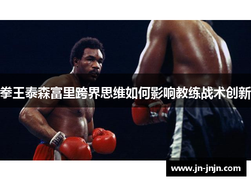 拳王泰森富里跨界思维如何影响教练战术创新