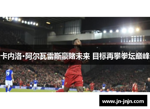 卡内洛·阿尔瓦雷斯豪赌未来 目标再攀拳坛巅峰