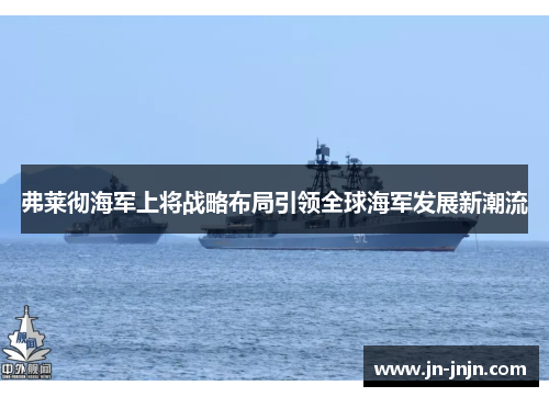 弗莱彻海军上将战略布局引领全球海军发展新潮流