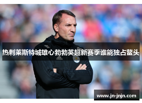 热刺莱斯特城雄心勃勃英超新赛季谁能独占鳌头