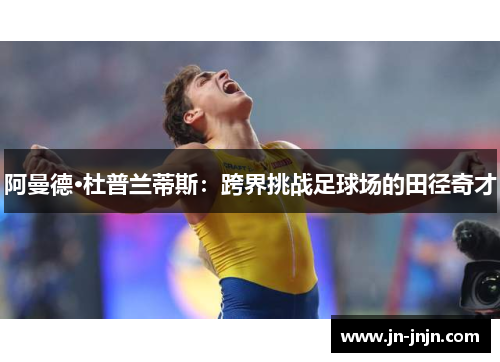 阿曼德·杜普兰蒂斯：跨界挑战足球场的田径奇才