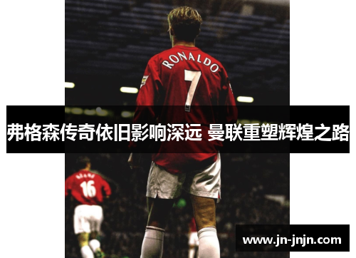 弗格森传奇依旧影响深远 曼联重塑辉煌之路