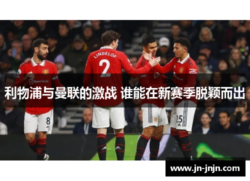 利物浦与曼联的激战 谁能在新赛季脱颖而出