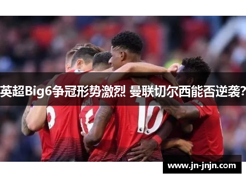 英超Big6争冠形势激烈 曼联切尔西能否逆袭? 英超Big6争冠形势激烈 曼联切尔西能否逆袭?