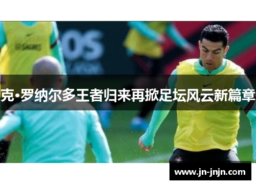 克·罗纳尔多王者归来再掀足坛风云新篇章