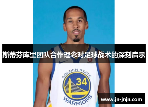 斯蒂芬库里团队合作理念对足球战术的深刻启示
