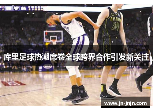 库里足球热潮席卷全球跨界合作引发新关注
