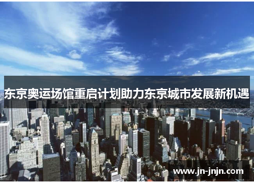 东京奥运场馆重启计划助力东京城市发展新机遇